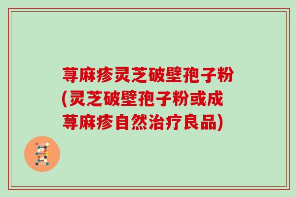 荨麻疹灵芝破壁孢子粉(灵芝破壁孢子粉或成荨麻疹自然良品)