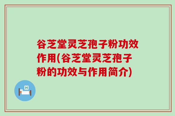 谷芝堂灵芝孢子粉功效作用(谷芝堂灵芝孢子粉的功效与作用简介)