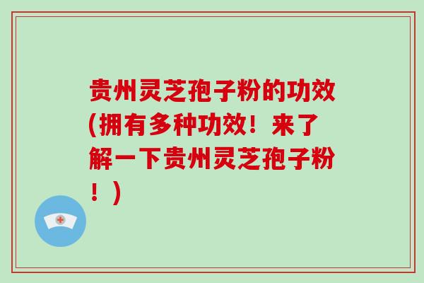 贵州灵芝孢子粉的功效(拥有多种功效！来了解一下贵州灵芝孢子粉！)