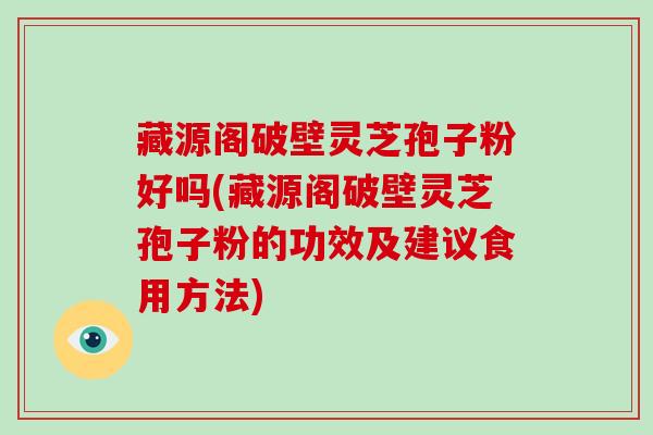 藏源阁破壁灵芝孢子粉好吗(藏源阁破壁灵芝孢子粉的功效及建议食用方法)