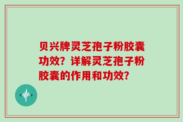 贝兴牌灵芝孢子粉胶囊功效？详解灵芝孢子粉胶囊的作用和功效？