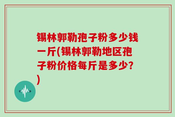 锡林郭勒孢子粉多少钱一斤(锡林郭勒地区孢子粉价格每斤是多少？)