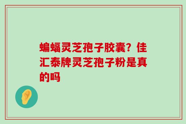 蝙蝠灵芝孢子胶囊？佳汇泰牌灵芝孢子粉是真的吗