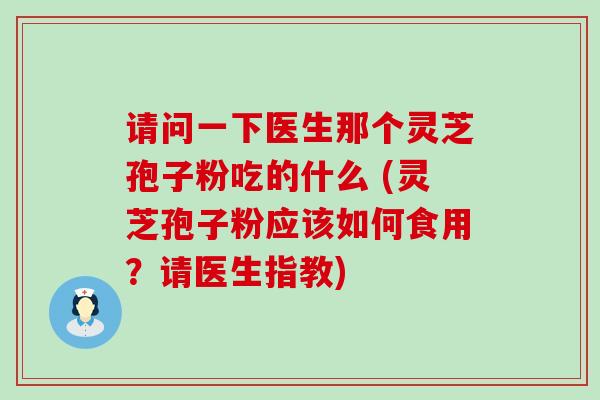 请问一下医生那个灵芝孢子粉吃的什么 (灵芝孢子粉应该如何食用？请医生指教)