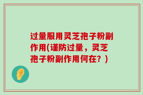 过量服用灵芝孢子粉副作用(谨防过量，灵芝孢子粉副作用何在？)