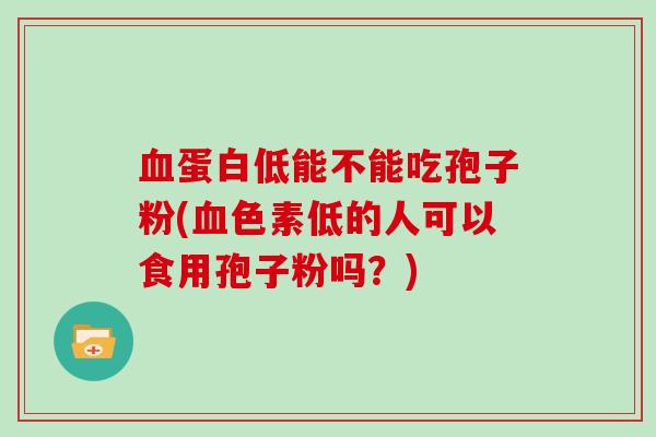 蛋白低能不能吃孢子粉(色素低的人可以食用孢子粉吗？)