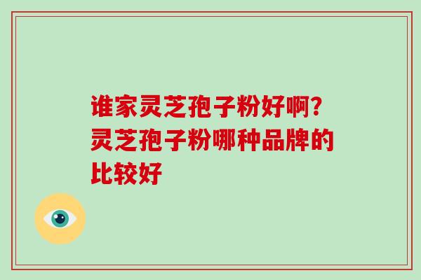 谁家灵芝孢子粉好啊？灵芝孢子粉哪种品牌的比较好