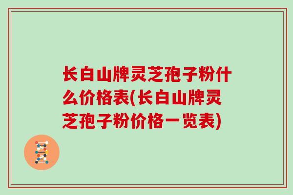 长白山牌灵芝孢子粉什么价格表(长白山牌灵芝孢子粉价格一览表)