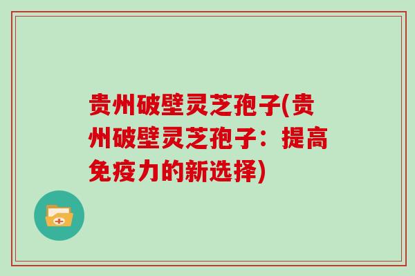 贵州破壁灵芝孢子(贵州破壁灵芝孢子：提高免疫力的新选择)