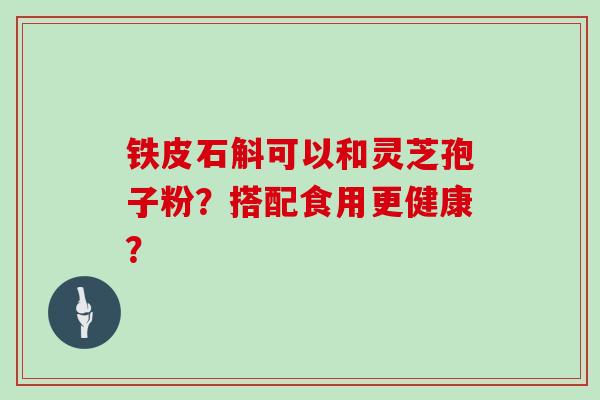 铁皮石斛可以和灵芝孢子粉？搭配食用更健康？