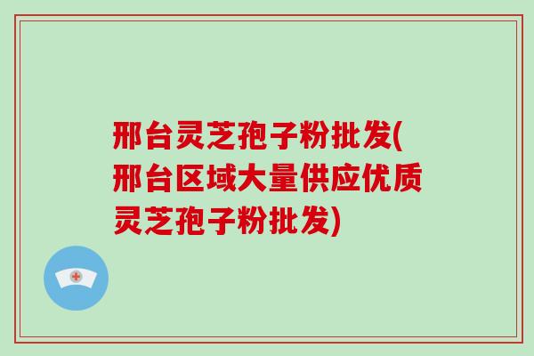 邢台灵芝孢子粉批发(邢台区域大量供应优质灵芝孢子粉批发)