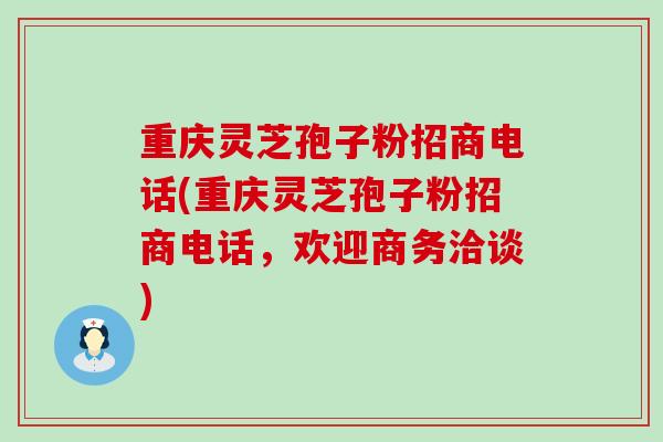 重庆灵芝孢子粉招商电话(重庆灵芝孢子粉招商电话，欢迎商务洽谈)