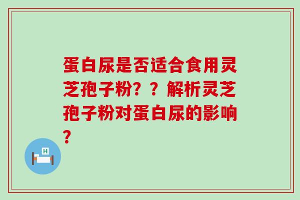 蛋白尿是否适合食用灵芝孢子粉？？解析灵芝孢子粉对蛋白尿的影响？