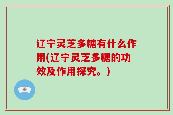 辽宁灵芝多糖有什么作用(辽宁灵芝多糖的功效及作用探究。)