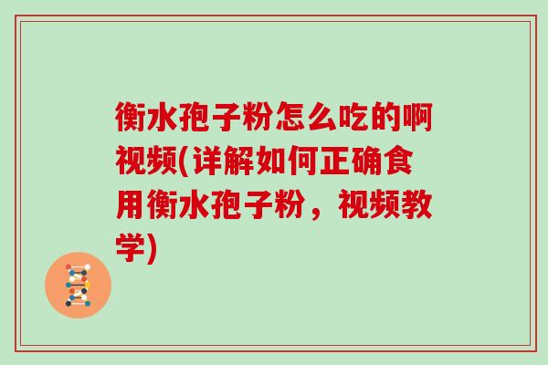 衡水孢子粉怎么吃的啊视频(详解如何正确食用衡水孢子粉，视频教学)