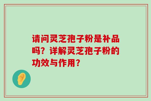 请问灵芝孢子粉是补品吗？详解灵芝孢子粉的功效与作用？