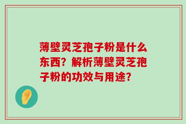 薄壁灵芝孢子粉是什么东西？解析薄壁灵芝孢子粉的功效与用途？