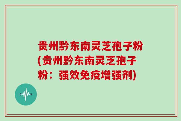 贵州黔东南灵芝孢子粉(贵州黔东南灵芝孢子粉：强效免疫增强剂)