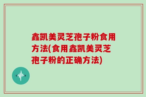 鑫凯美灵芝孢子粉食用方法(食用鑫凯美灵芝孢子粉的正确方法)