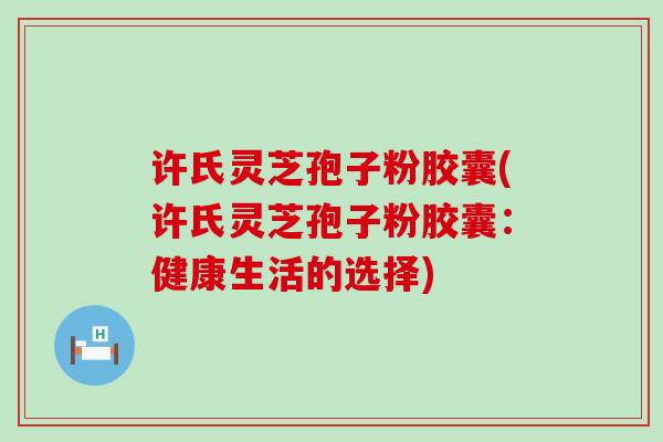 许氏灵芝孢子粉胶囊(许氏灵芝孢子粉胶囊：健康生活的选择)