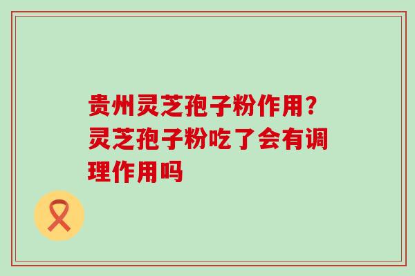 贵州灵芝孢子粉作用？灵芝孢子粉吃了会有调理作用吗