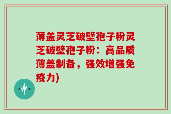 薄盖灵芝破壁孢子粉灵芝破壁孢子粉：高品质薄盖制备，强效增强免疫力)