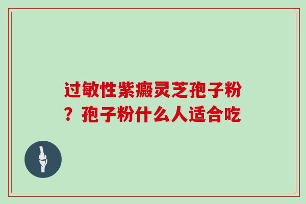 性紫癜灵芝孢子粉？孢子粉什么人适合吃