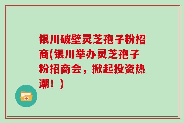 银川破壁灵芝孢子粉招商(银川举办灵芝孢子粉招商会，掀起投资热潮！)