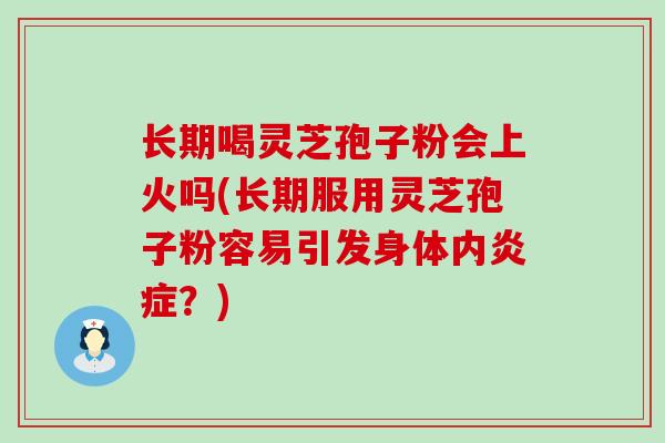 长期喝灵芝孢子粉会上火吗(长期服用灵芝孢子粉容易引发身体内？)