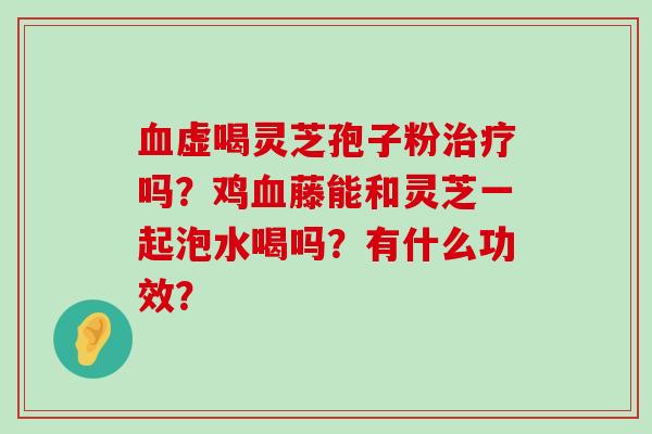 虚喝灵芝孢子粉吗？鸡藤能和灵芝一起泡水喝吗？有什么功效？