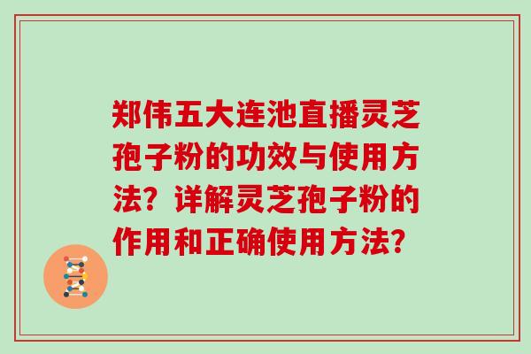 郑伟五大连池直播灵芝孢子粉的功效与使用方法？详解灵芝孢子粉的作用和正确使用方法？