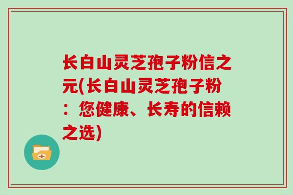 长白山灵芝孢子粉信之元(长白山灵芝孢子粉：您健康、长寿的信赖之选)