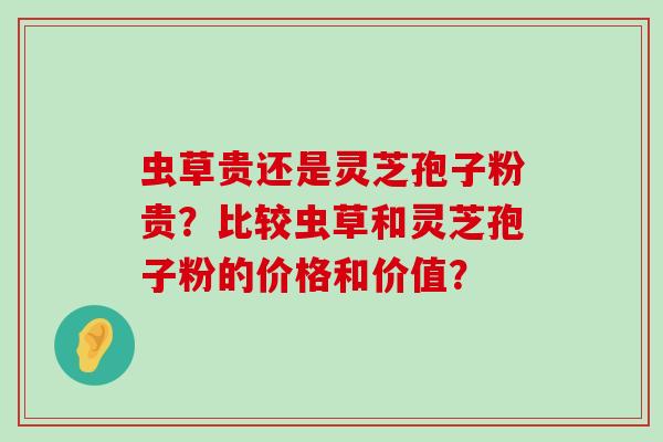 虫草贵还是灵芝孢子粉贵？比较虫草和灵芝孢子粉的价格和价值？