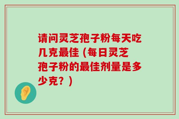 请问灵芝孢子粉每天吃几克佳 (每日灵芝孢子粉的佳剂量是多少克？)