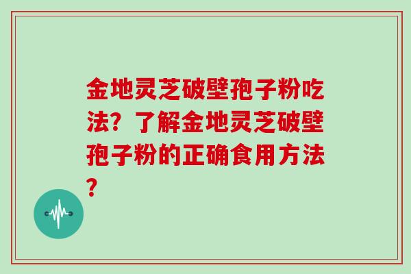 金地灵芝破壁孢子粉吃法？了解金地灵芝破壁孢子粉的正确食用方法？