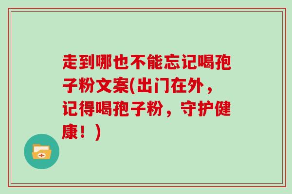 走到哪也不能忘记喝孢子粉文案(出门在外，记得喝孢子粉，守护健康！)