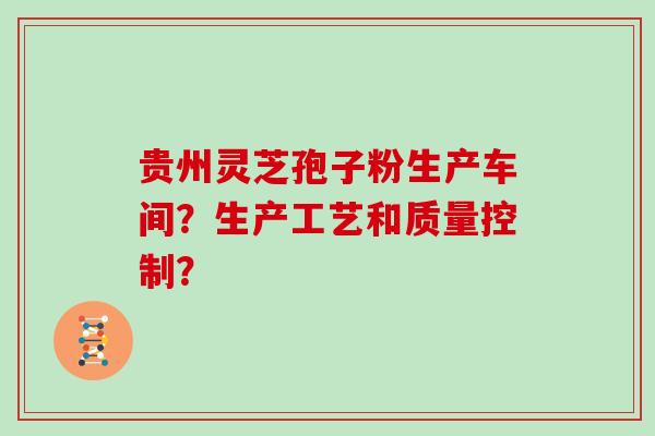 贵州灵芝孢子粉生产车间？生产工艺和质量控制？