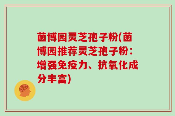 菌博园灵芝孢子粉(菌博园推荐灵芝孢子粉：增强免疫力、成分丰富)