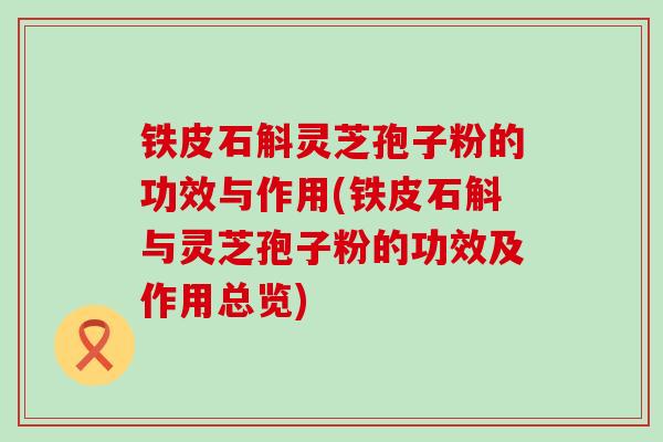 铁皮石斛灵芝孢子粉的功效与作用(铁皮石斛与灵芝孢子粉的功效及作用总览)