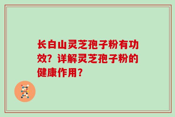 长白山灵芝孢子粉有功效？详解灵芝孢子粉的健康作用？