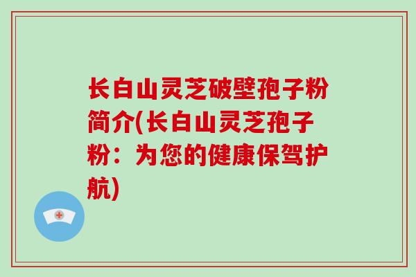 长白山灵芝破壁孢子粉简介(长白山灵芝孢子粉：为您的健康保驾护航)