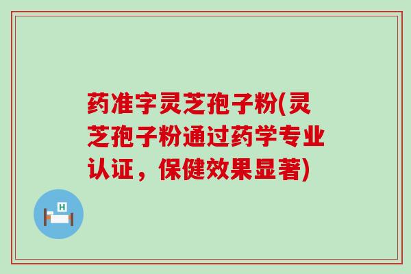 药准字灵芝孢子粉(灵芝孢子粉通过药学专业认证，保健效果显著)