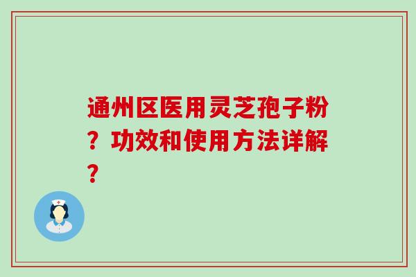 通州区医用灵芝孢子粉？功效和使用方法详解？