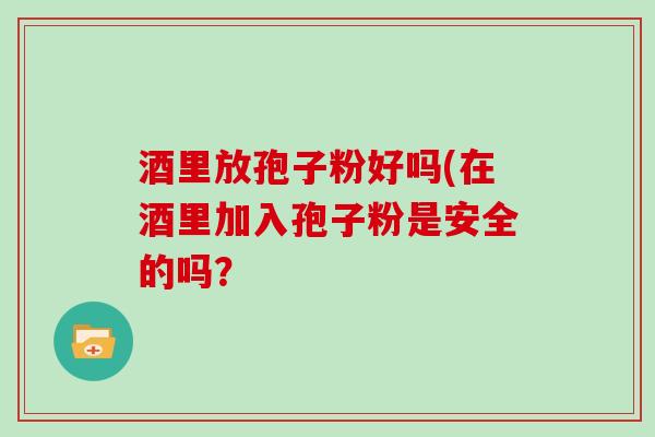 酒里放孢子粉好吗(在酒里加入孢子粉是安全的吗？