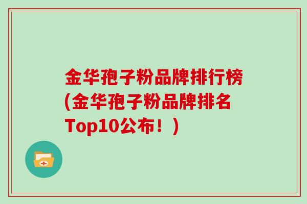 金华孢子粉品牌排行榜(金华孢子粉品牌排名Top10公布！)