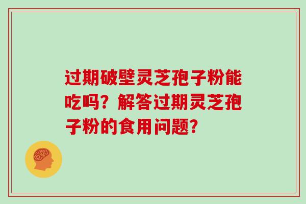 过期破壁灵芝孢子粉能吃吗？解答过期灵芝孢子粉的食用问题？