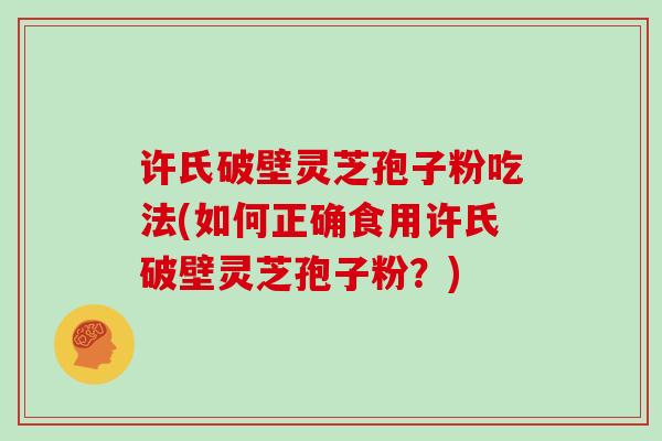 许氏破壁灵芝孢子粉吃法(如何正确食用许氏破壁灵芝孢子粉？)