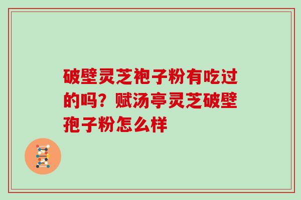 破壁灵芝袍子粉有吃过的吗？赋汤亭灵芝破壁孢子粉怎么样