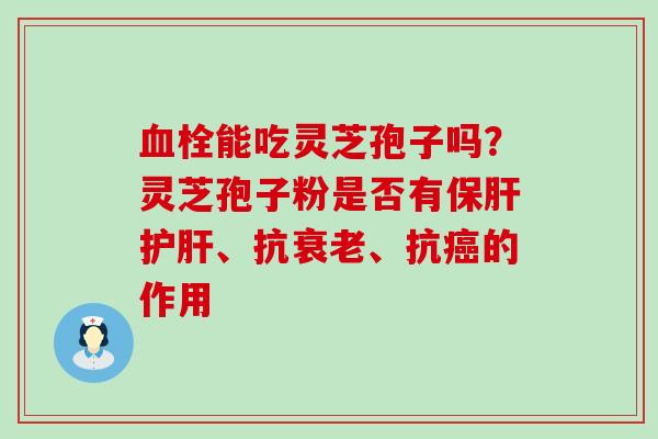 能吃灵芝孢子吗？灵芝孢子粉是否有、抗、抗的作用