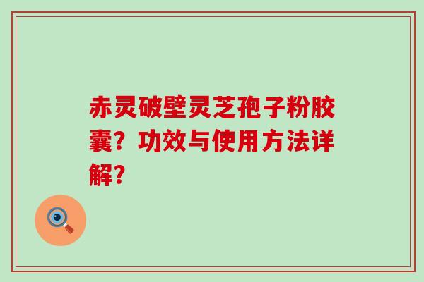 赤灵破壁灵芝孢子粉胶囊？功效与使用方法详解？